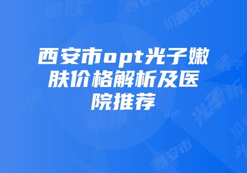 西安市opt光子嫩肤价格解析及医院推荐