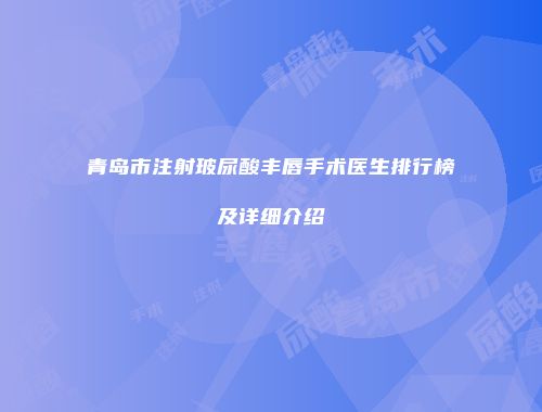 青岛市注射玻尿酸丰唇手术医生排行榜及详细介绍