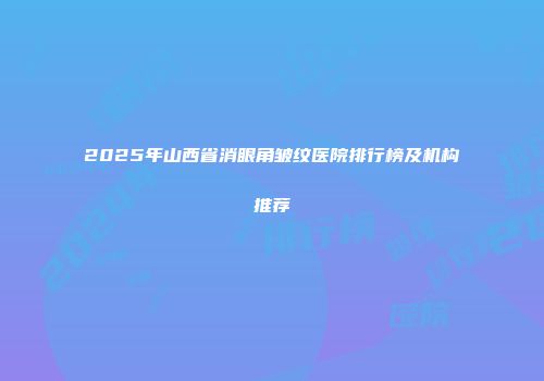 2025年山西省消眼角皱纹医院排行榜及机构推荐
