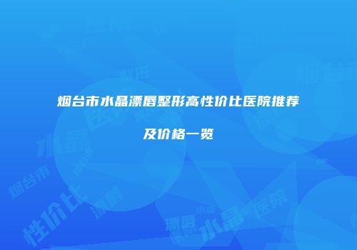 烟台市水晶漂唇整形高性价比医院推荐及价格一览