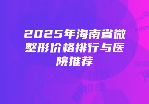 2025年海南省微整形价格排行与医院推荐