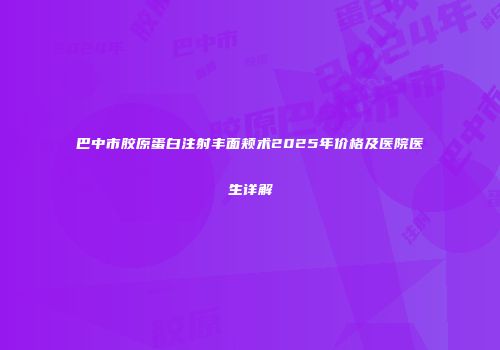 巴中市胶原蛋白注射丰面颊术2025年价格及医院医生详解