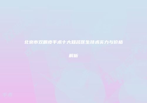 北京市双眼皮手术十大知名医生技术实力与价格解析
