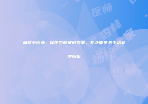杨桃玉医师：保定杏林整形专家，专业背景与手术案例解析