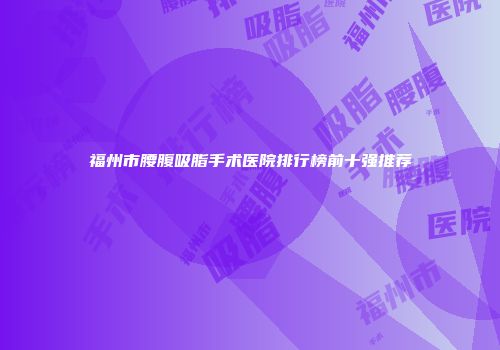 福州市腰腹吸脂手术医院排行榜前十强推荐