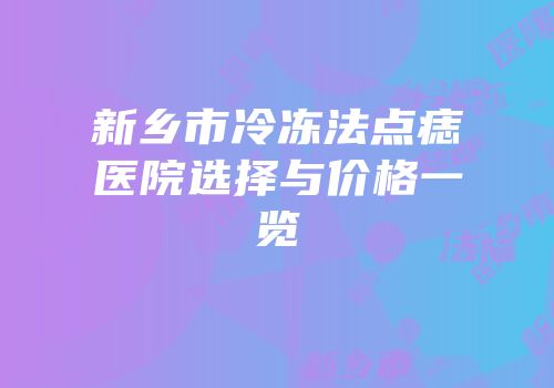 新乡市冷冻法点痣医院选择与价格一览
