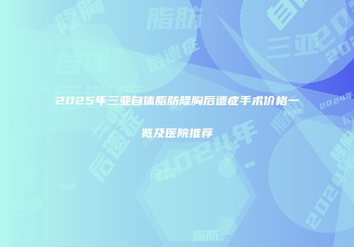 2025年三亚自体脂肪隆胸后遗症手术价格一览及医院推荐