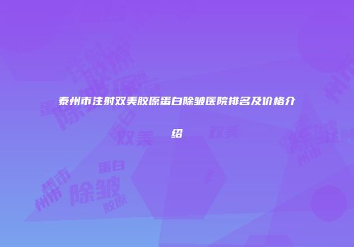 泰州市注射双美胶原蛋白除皱医院排名及价格介绍