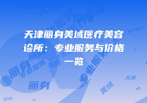 天津丽身美域医疗美容诊所：专业服务与价格一览