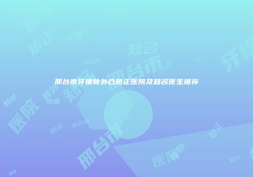 邢台市牙槽骨外凸矫正医院及知名医生推荐