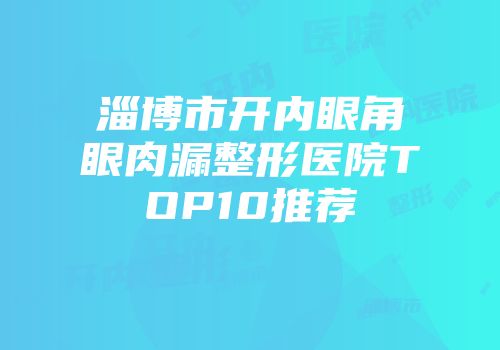 淄博市开内眼角眼肉漏整形医院TOP10推荐