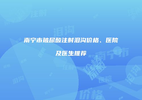 南宁市玻尿酸注射泪沟价格、医院及医生推荐
