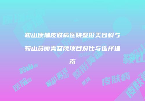 鞍山康瑞皮肤病医院整形美容科与鞍山燕丽美容院项目对比与选择指南