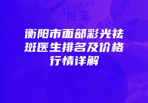 衡阳市面部彩光祛斑医生排名及价格行情详解