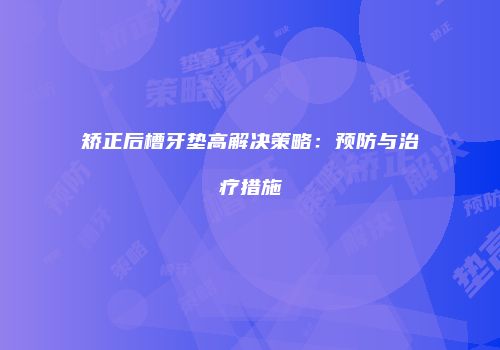 矫正后槽牙垫高解决策略：预防与治疗措施