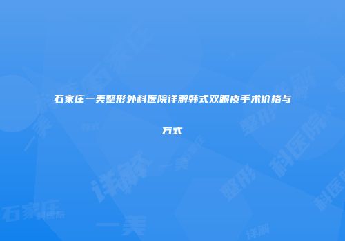石家庄一美整形外科医院详解韩式双眼皮手术价格与方式