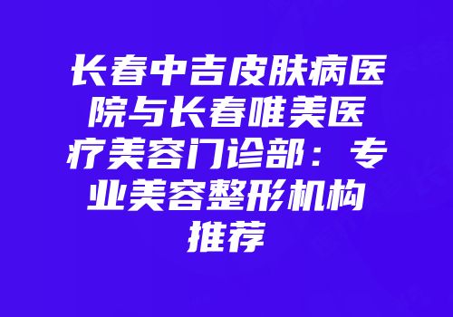 长春中吉皮肤病医院与长春唯美医疗美容门诊部：专业美容整形机构推荐