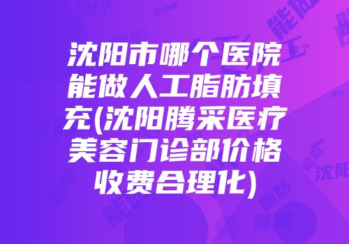沈阳市哪个医院能做人工脂肪填充(沈阳腾采医疗美容门诊部价格收费合理化)