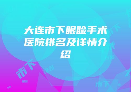 大连市下眼睑手术医院排名及详情介绍