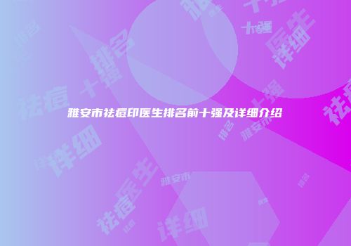 雅安市祛痘印医生排名前十强及详细介绍