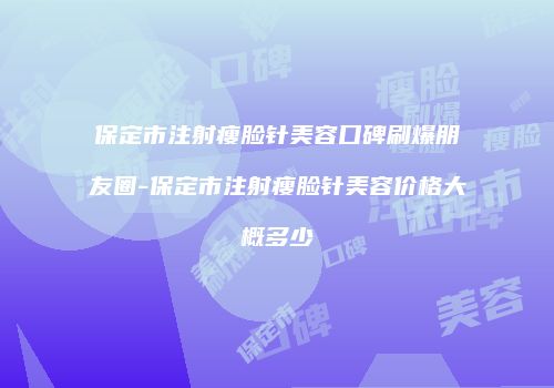 保定市注射瘦脸针美容口碑刷爆朋友圈-保定市注射瘦脸针美容价格大概多少