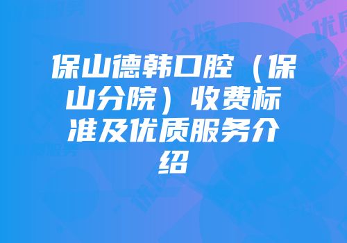 保山德韩口腔（保山分院）收费标准及优质服务介绍
