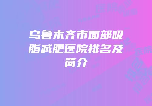 乌鲁木齐市面部吸脂减肥医院排名及简介