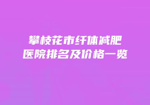 攀枝花市纤体减肥医院排名及价格一览