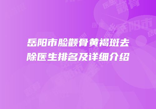 岳阳市脸颧骨黄褐斑去除医生排名及详细介绍