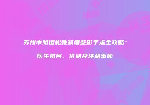 苏州市阴道松弛紧缩整形手术全攻略：医生排名、价格及注意事项