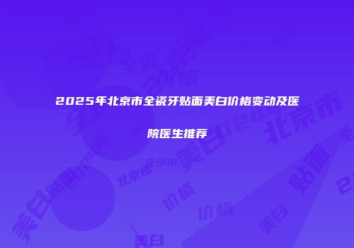 2025年北京市全瓷牙贴面美白价格变动及医院医生推荐