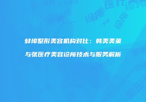 蚌埠整形美容机构对比：韩美美莱与张医疗美容诊所技术与服务解析