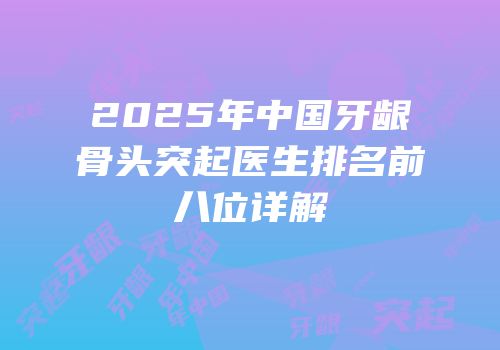 2025年中国牙龈骨头突起医生排名前八位详解