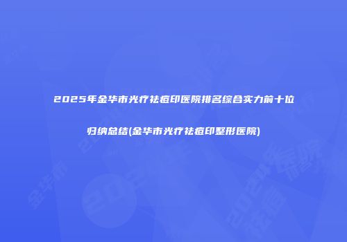 2025年金华市光疗祛痘印医院排名综合实力前十位归纳总结(金华市光疗祛痘印整形医院)