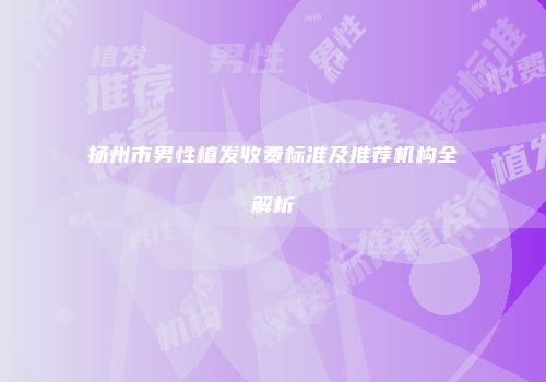 扬州市男性植发收费标准及推荐机构全解析