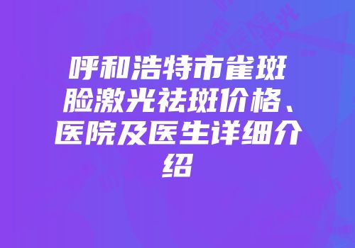 呼和浩特市雀斑脸激光祛斑价格、医院及医生详细介绍
