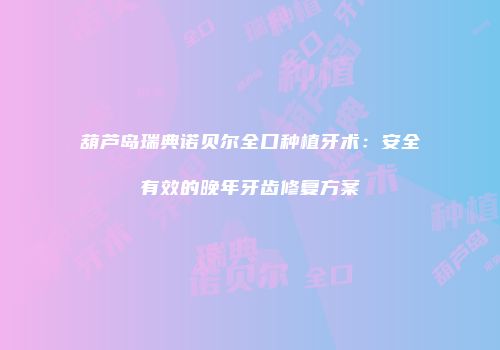 葫芦岛瑞典诺贝尔全口种植牙术：安全有效的晚年牙齿修复方案