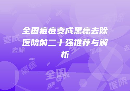 全国痘痘变成黑痣去除医院前二十强推荐与解析