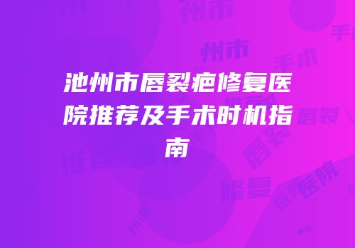 池州市唇裂疤修复医院推荐及手术时机指南