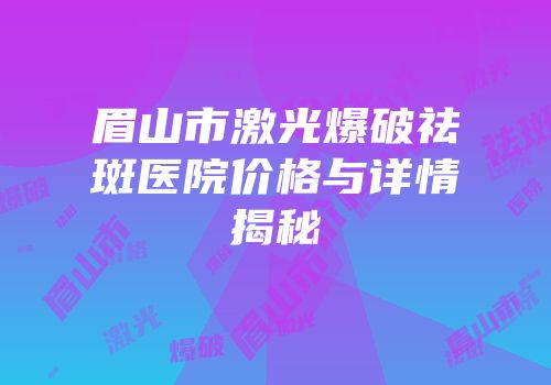 眉山市激光爆破祛斑医院价格与详情揭秘