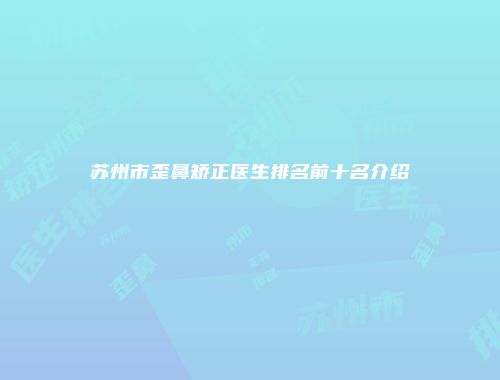 苏州市歪鼻矫正医生排名前十名介绍