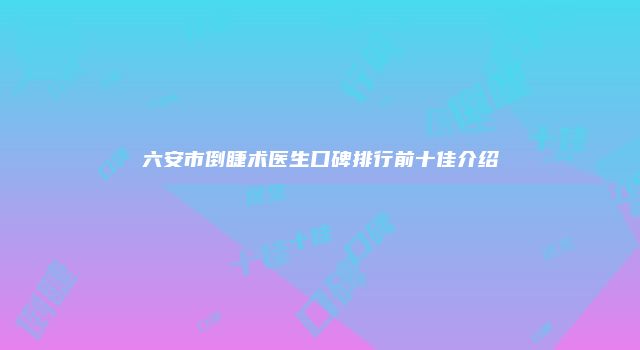 六安市倒睫术医生口碑排行前十佳介绍