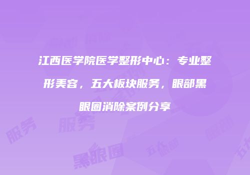 江西医学院医学整形中心：专业整形美容，五大板块服务，眼部黑眼圈消除案例分享