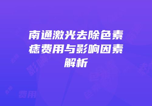 南通激光去除色素痣费用与影响因素解析