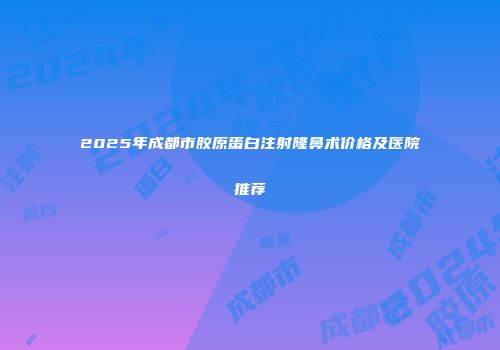 2025年成都市胶原蛋白注射隆鼻术价格及医院推荐