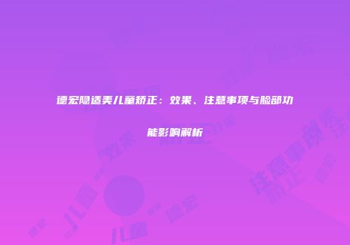 德宏隐适美儿童矫正：效果、注意事项与脸部功能影响解析