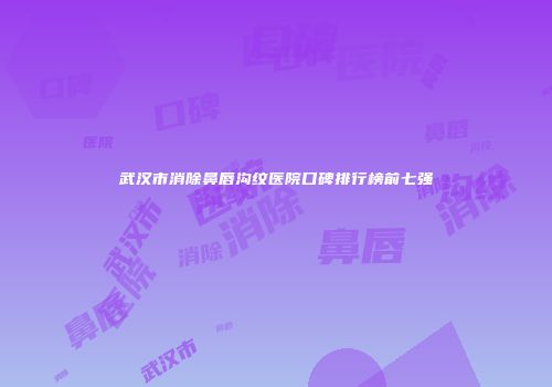 武汉市消除鼻唇沟纹医院口碑排行榜前七强