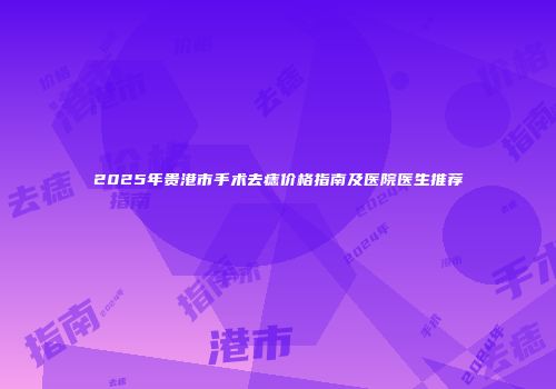 2025年贵港市手术去痣价格指南及医院医生推荐