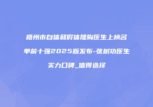 梧州市自体和假体隆胸医生上榜名单前十强2025版发布-张树功医生实力口碑_值得选择