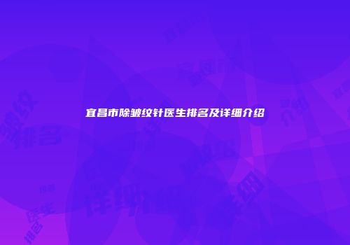宜昌市除皱纹针医生排名及详细介绍